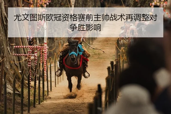 尤文图斯欧冠资格赛前主帅战术再调整对争胜影响